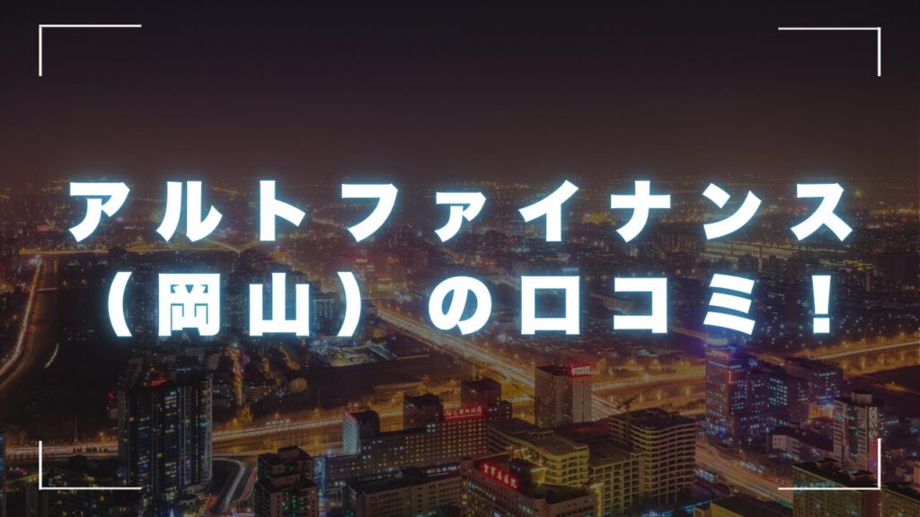 アルトファイナンス（岡山）の口コミ！審査は甘い？