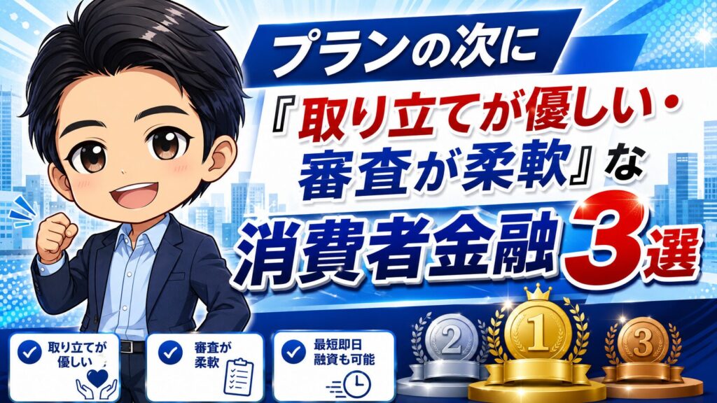 プランの次に「取り立てが優しい・審査が柔軟」な消費者金融3選